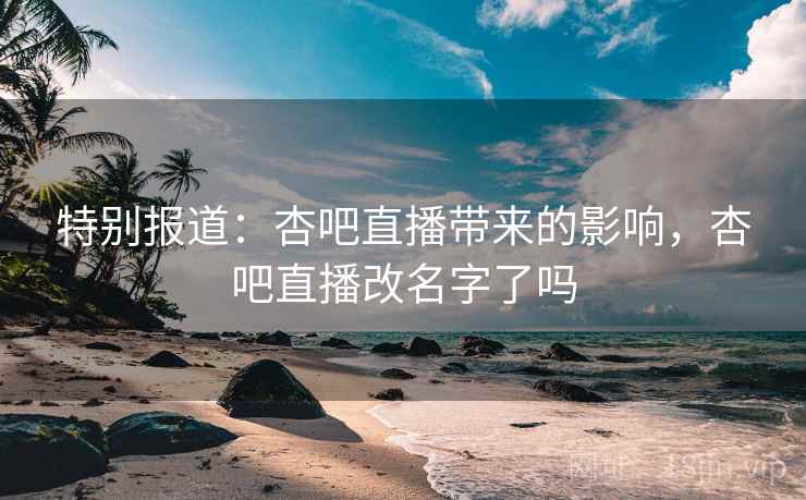 特别报道:杏吧直播带来的影响,杏吧直播改名字了吗 特别报道:杏吧直播带来的影响,杏吧直播改名字了吗