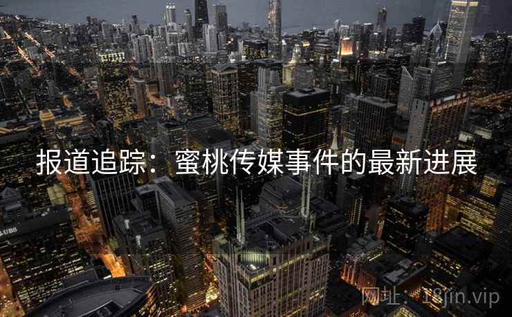 报道追踪:蜜桃传媒事件的最新进展