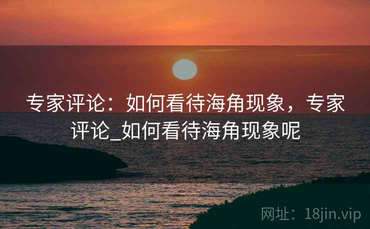 专家评论：如何看待海角现象，专家评论_如何看待海角现象呢