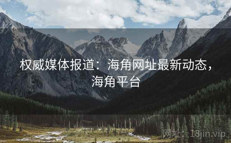 权威媒体报道:海角网址最新动态,海角平台 权威媒体报道:海角网址最新动态,海角平台