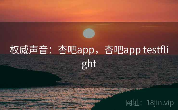 权威声音：杏吧app，杏吧app testflight