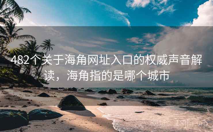 482个关于海角网址入口的权威声音解读，海角指的是哪个城市