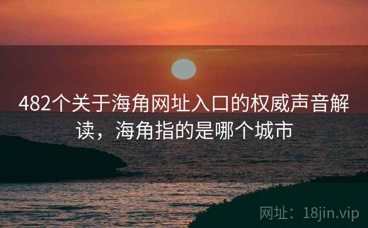482个关于海角网址入口的权威声音解读,海角指的是哪个城市