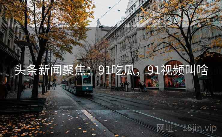 头条新闻聚焦:91吃瓜,91视频叫啥