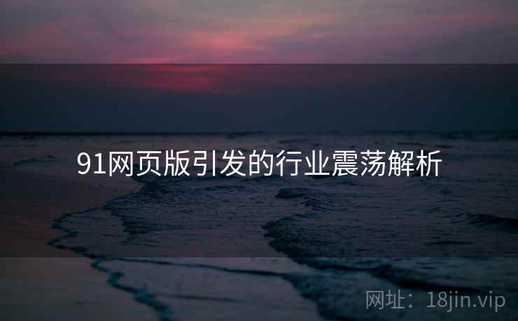 91网页版引发的行业震荡解析 91网页版引发的行业震荡解析