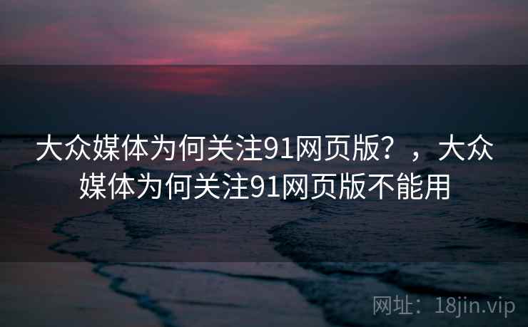 大众媒体为何关注91网页版？，大众媒体为何关注91网页版不能用