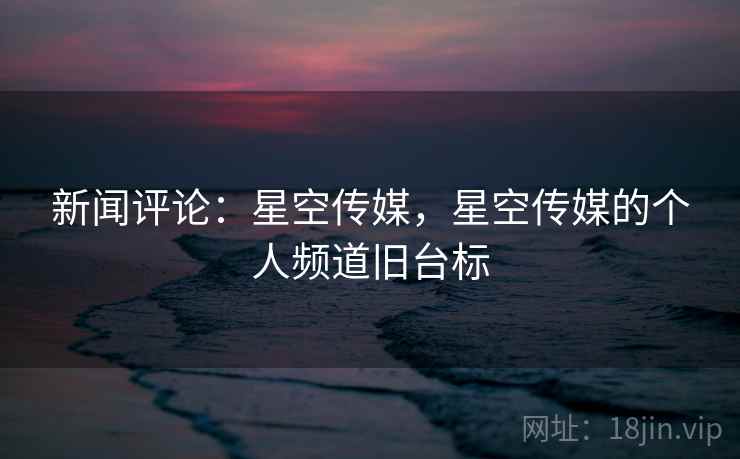 新闻评论:星空传媒,星空传媒的个人频道旧台标 新闻评论:星空传媒,星空传媒的个人频道旧台标