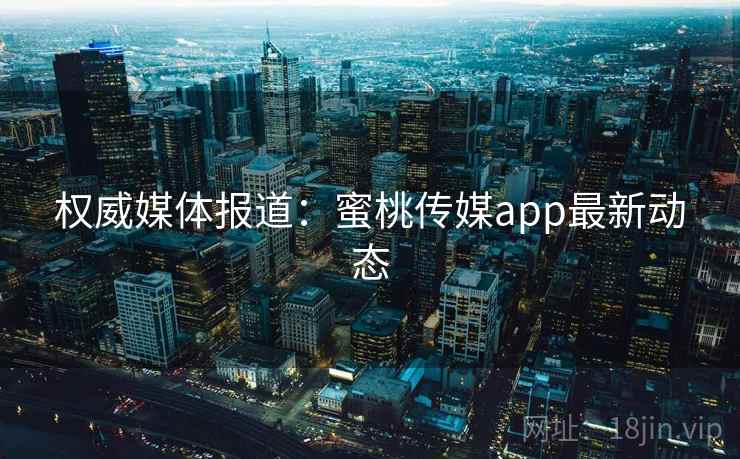 权威媒体报道:蜜桃传媒app最新动态