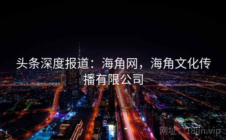 头条深度报道:海角网,海角文化传播有限公司 头条深度报道:海角网,海角文化传播有限公司