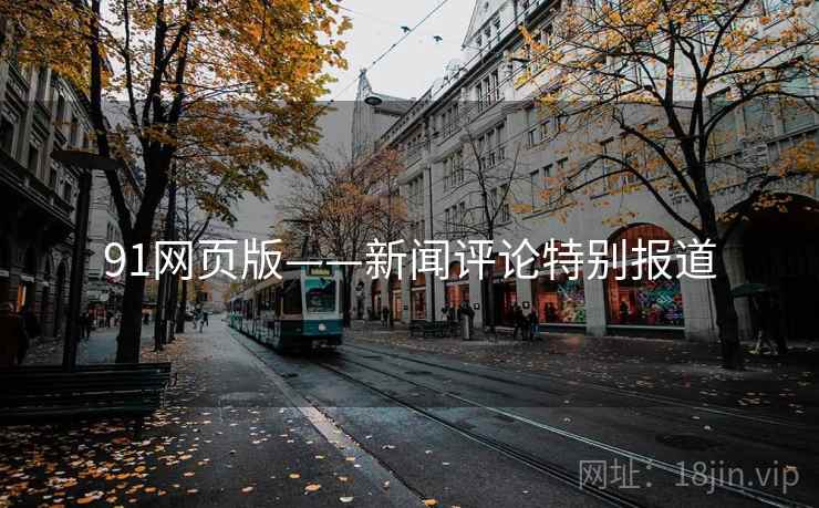 91网页版——新闻评论特别报道 91网页版——新闻评论特别报道