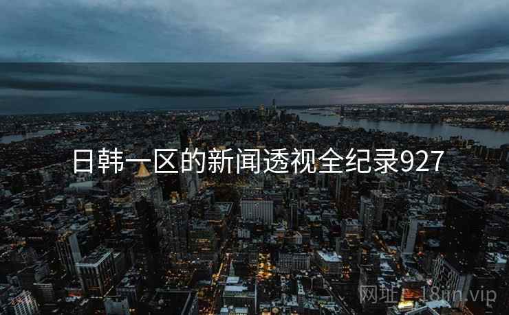 日韩一区的新闻透视全纪录927