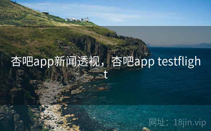 杏吧app新闻透视,杏吧app testflight