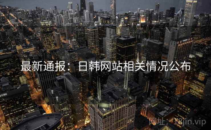 最新通报:日韩网站相关情况公布