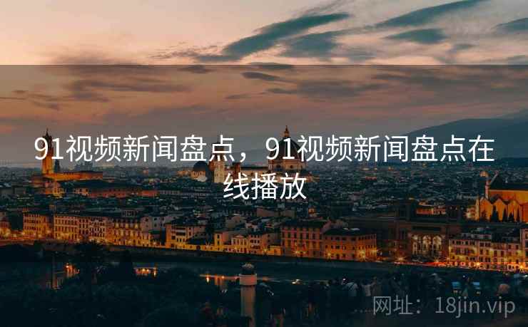 91视频新闻盘点,91视频新闻盘点在线播放 91视频新闻盘点,91视频新闻盘点在线播放