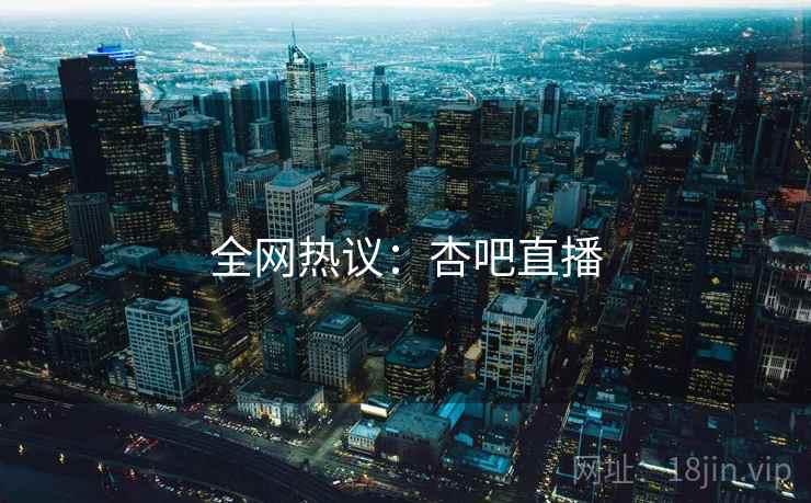 全网热议:杏吧直播 全网热议:杏吧直播