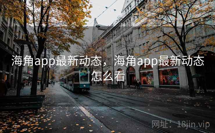 海角app最新动态,海角app最新动态怎么看