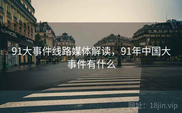 91大事件线路媒体解读,91年中国大事件有什么 91大事件线路媒体解读,91年中国大事件有什么
