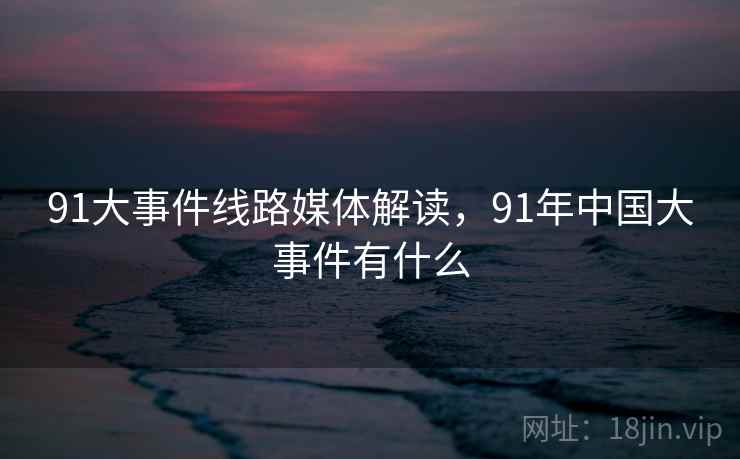 91大事件线路媒体解读,91年中国大事件有什么
