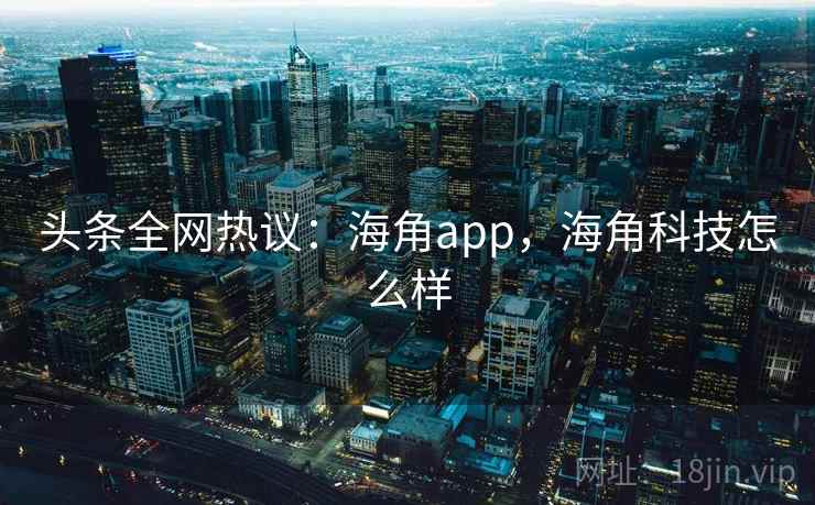 头条全网热议:海角app,海角科技怎么样 头条全网热议:海角app,海角科技怎么样