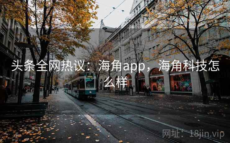 头条全网热议:海角app,海角科技怎么样