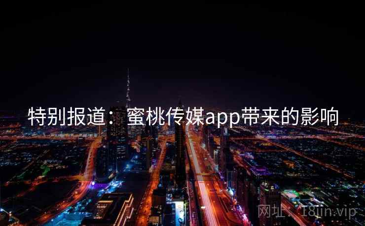特别报道:蜜桃传媒app带来的影响