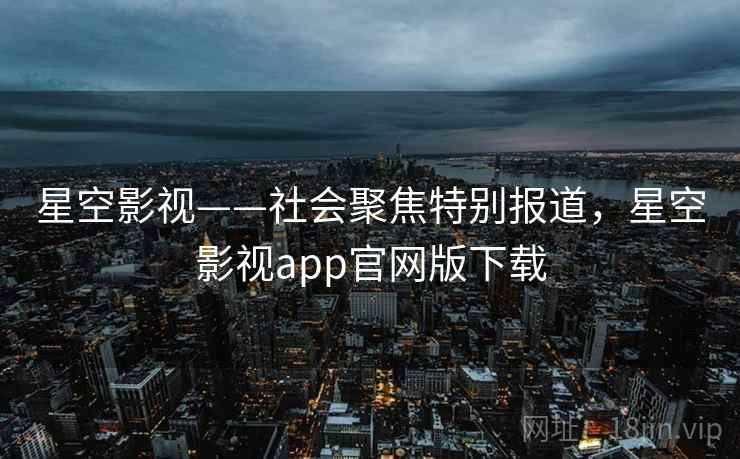星空影视——社会聚焦特别报道,星空影视app官网版下载