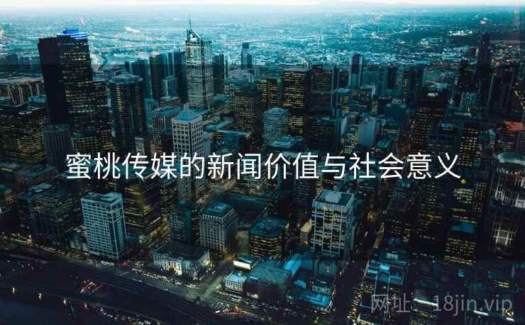 蜜桃传媒的新闻价值与社会意义