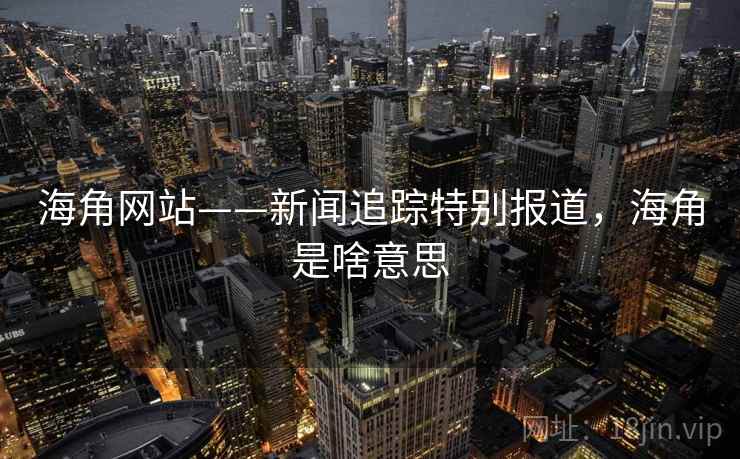 海角网站——新闻追踪特别报道,海角是啥意思