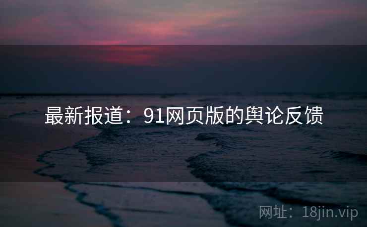 最新报道:91网页版的舆论反馈 最新报道:91网页版的舆论反馈