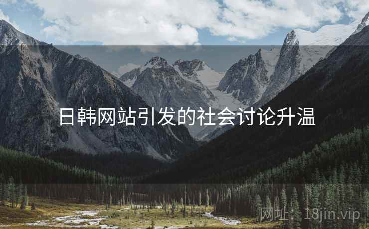 日韩网站引发的社会讨论升温 日韩网站引发的社会讨论升温
