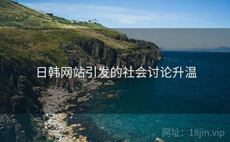 日韩网站引发的社会讨论升温