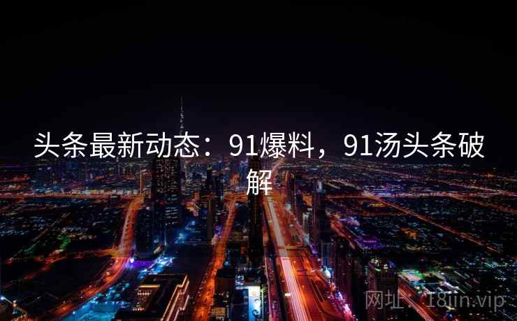 头条最新动态:91爆料,91汤头条破解 头条最新动态:91爆料,91汤头条破解