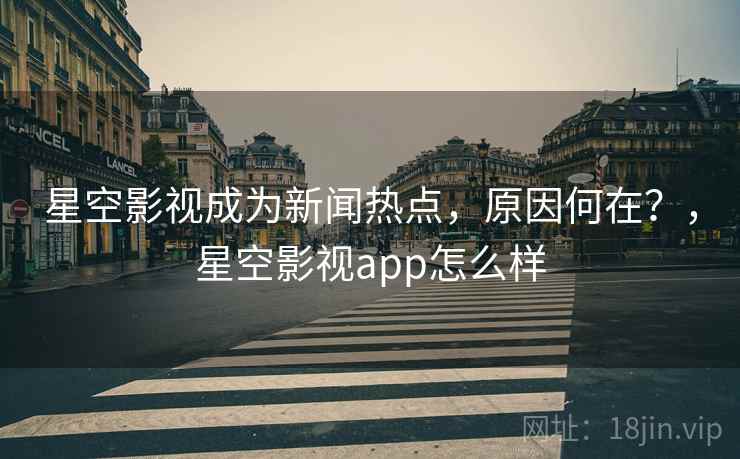 星空影视成为新闻热点,原因何在?,星空影视app怎么样