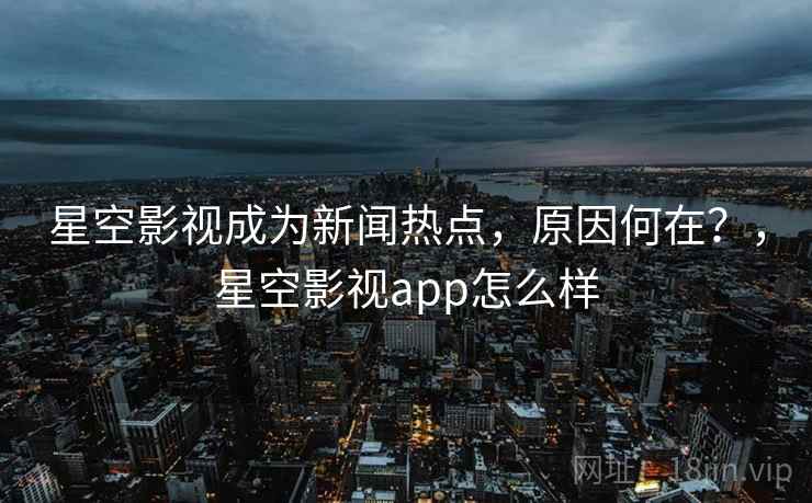 星空影视成为新闻热点,原因何在?,星空影视app怎么样 星空影视成为新闻热点,原因何在?,星空影视app怎么样