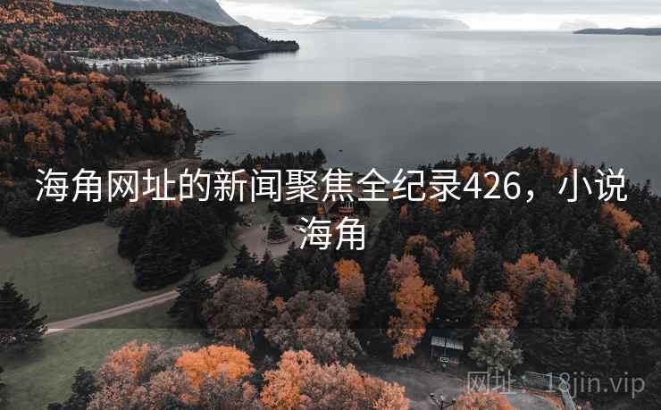 海角网址的新闻聚焦全纪录426,小说海角