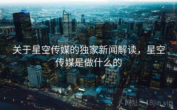 关于星空传媒的独家新闻解读,星空传媒是做什么的 关于星空传媒的独家新闻解读,星空传媒是做什么的