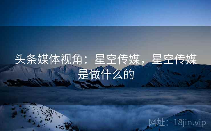 头条媒体视角:星空传媒,星空传媒是做什么的 头条媒体视角:星空传媒,星空传媒是做什么的