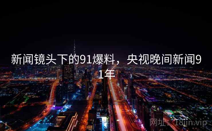 新闻镜头下的91爆料,央视晚间新闻91年 新闻镜头下的91爆料,央视晚间新闻91年