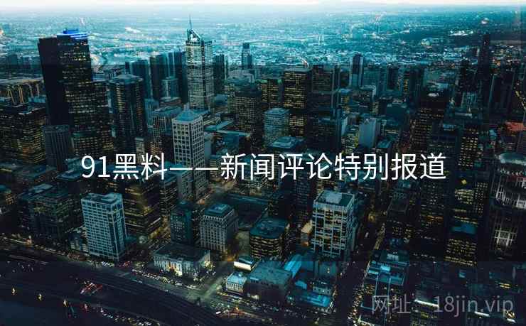91黑料——新闻评论特别报道