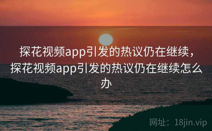 探花视频app引发的热议仍在继续,探花视频app引发的热议仍在继续怎么办