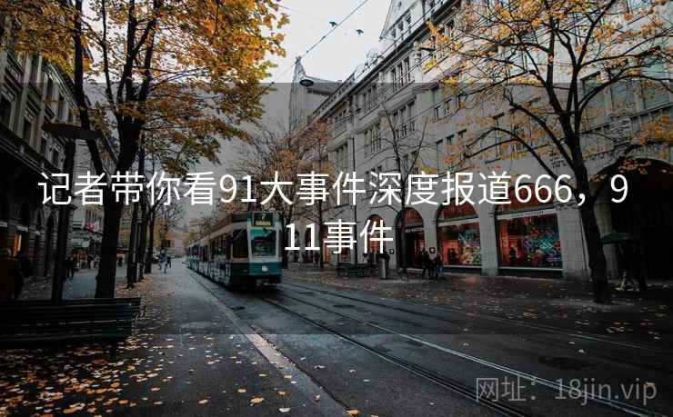 记者带你看91大事件深度报道666,9 11事件