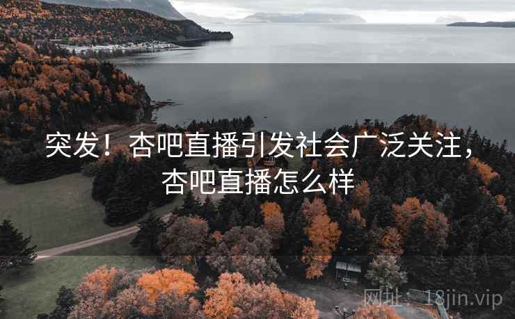 突发！杏吧直播引发社会广泛关注，杏吧直播怎么样