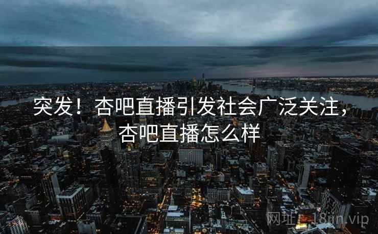 突发！杏吧直播引发社会广泛关注，杏吧直播怎么样