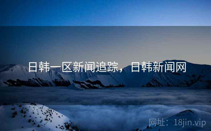 日韩一区新闻追踪,日韩新闻网
