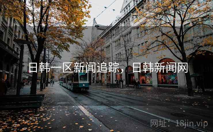 日韩一区新闻追踪,日韩新闻网 日韩一区新闻追踪,日韩新闻网