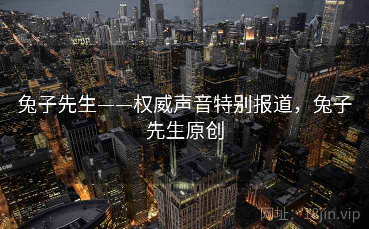 兔子先生——权威声音特别报道,兔子先生原创 兔子先生——权威声音特别报道,兔子先生原创