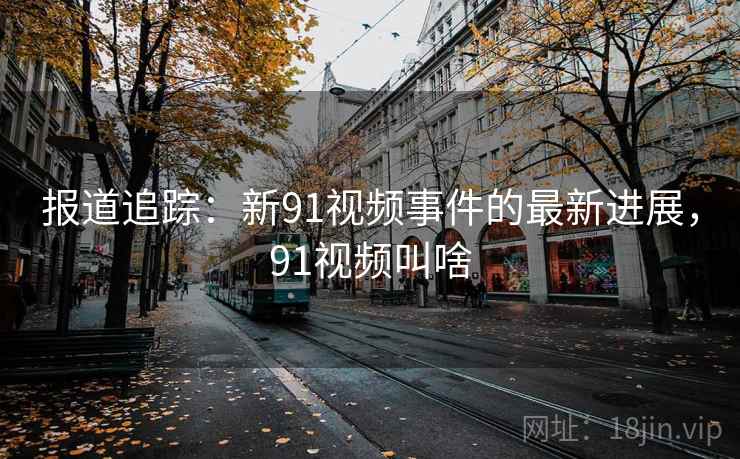 报道追踪:新91视频事件的最新进展,91视频叫啥 报道追踪:新91视频事件的最新进展,91视频叫啥