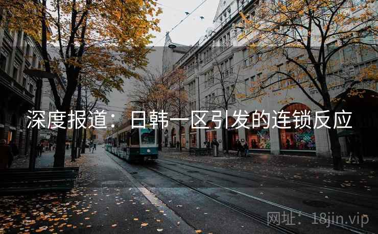 深度报道:日韩一区引发的连锁反应 深度报道:日韩一区引发的连锁反应