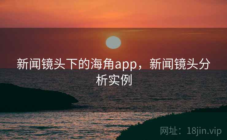 新闻镜头下的海角app,新闻镜头分析实例 新闻镜头下的海角app,新闻镜头分析实例