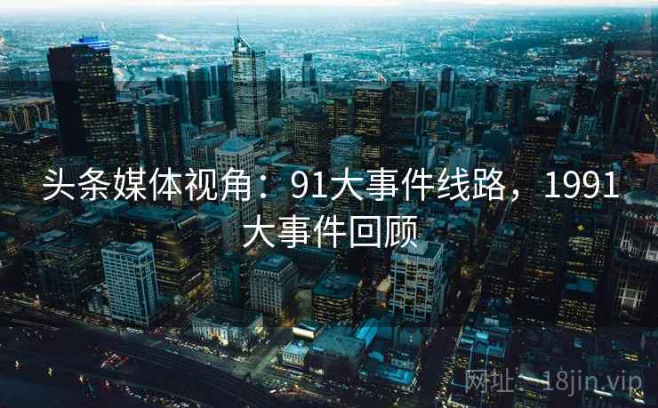 头条媒体视角:91大事件线路,1991大事件回顾